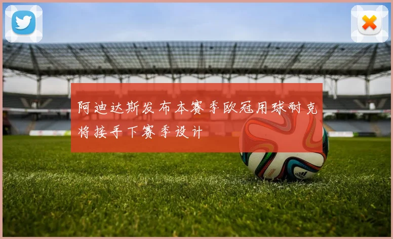 阿迪达斯发布本赛季欧冠用球耐克将接手下赛季设计