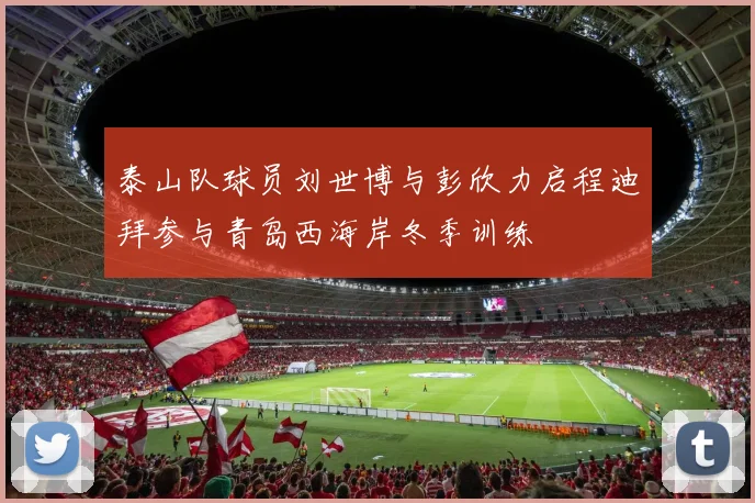 泰山队球员刘世博与彭欣力启程迪拜参与青岛西海岸冬季训练