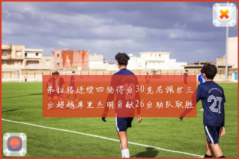 弗拉格连续四场得分30克尼佩尔三分超越库里杰明贡献26分助队取胜