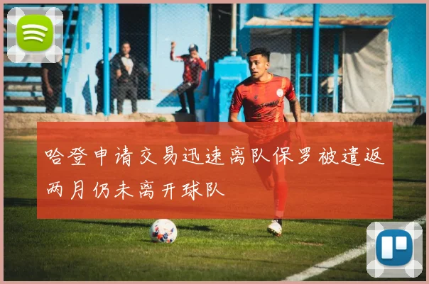 哈登申请交易迅速离队保罗被遣返两月仍未离开球队