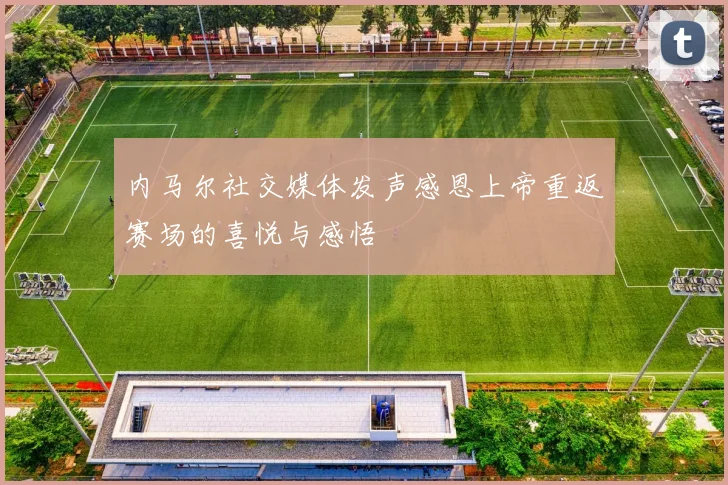 内马尔社交媒体发声感恩上帝重返赛场的喜悦与感悟