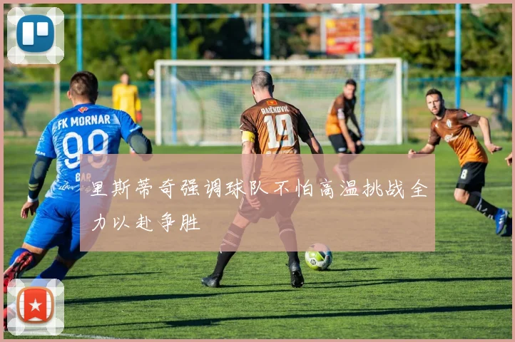 里斯蒂奇强调球队不怕高温挑战全力以赴争胜