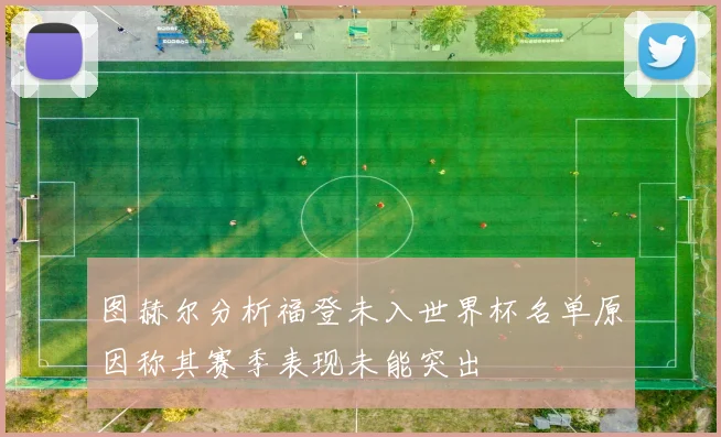 图赫尔分析福登未入世界杯名单原因称其赛季表现未能突出