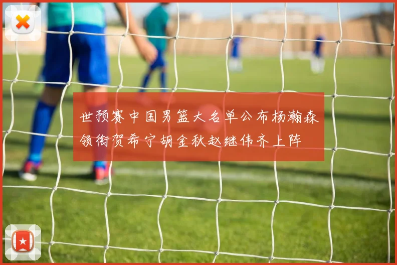 世预赛中国男篮大名单公布杨瀚森领衔贺希宁胡金秋赵继伟齐上阵