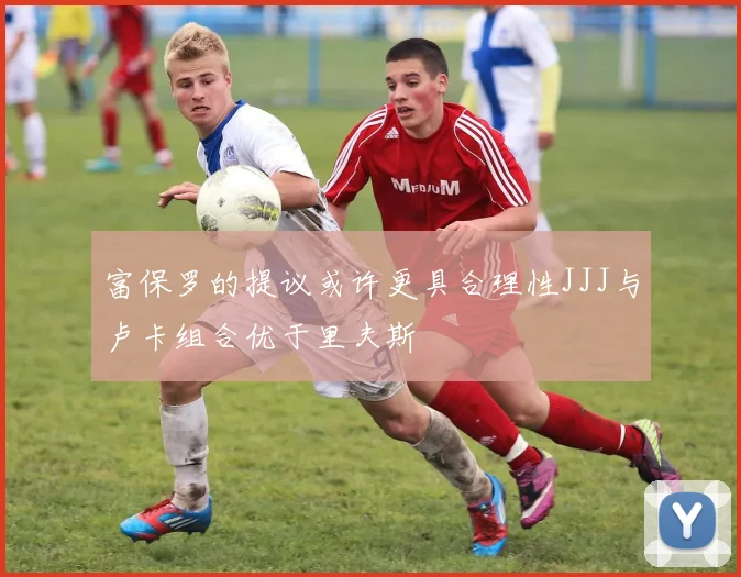 富保罗的提议或许更具合理性JJJ与卢卡组合优于里夫斯