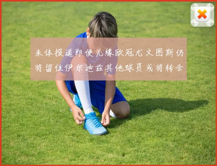 米体报道即便无缘欧冠尤文图斯仍将留住伊尔迪兹其他球员或将转会离队
