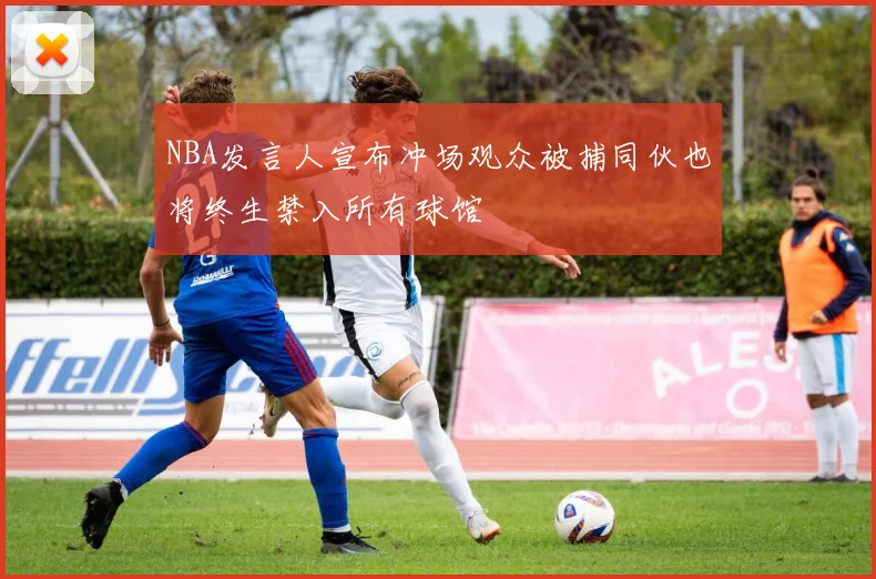 NBA发言人宣布冲场观众被捕同伙也将终生禁入所有球馆