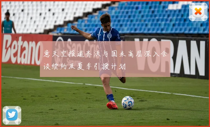 意天空报道齐沃与国米高层深入会谈续约及夏季引援计划