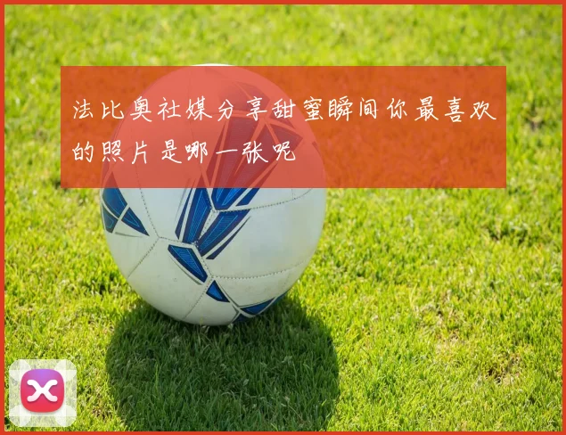 法比奥社媒分享甜蜜瞬间你最喜欢的照片是哪一张呢