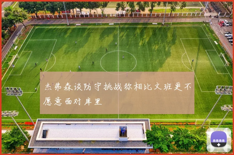 杰弗森谈防守挑战称相比文班更不愿意面对库里