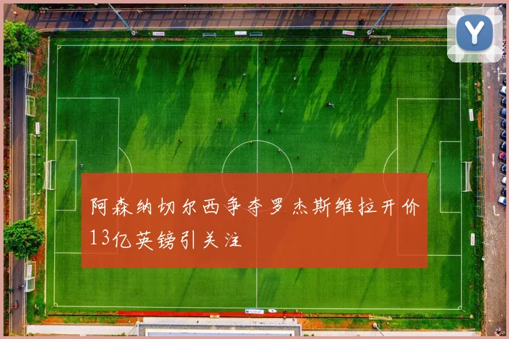 阿森纳切尔西争夺罗杰斯维拉开价13亿英镑引关注