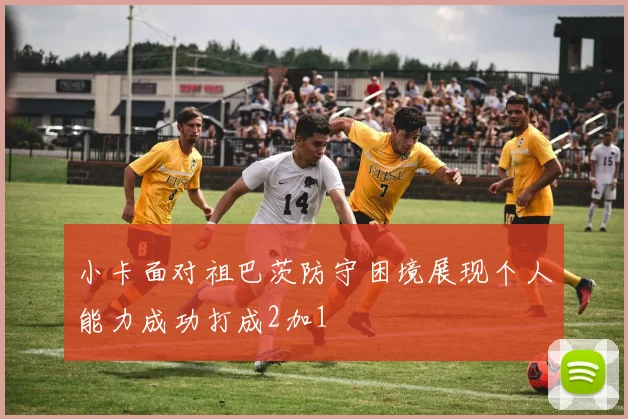小卡面对祖巴茨防守困境展现个人能力成功打成2加1