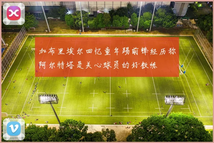 加布里埃尔回忆童年踢前锋经历称阿尔特塔是关心球员的好教练
