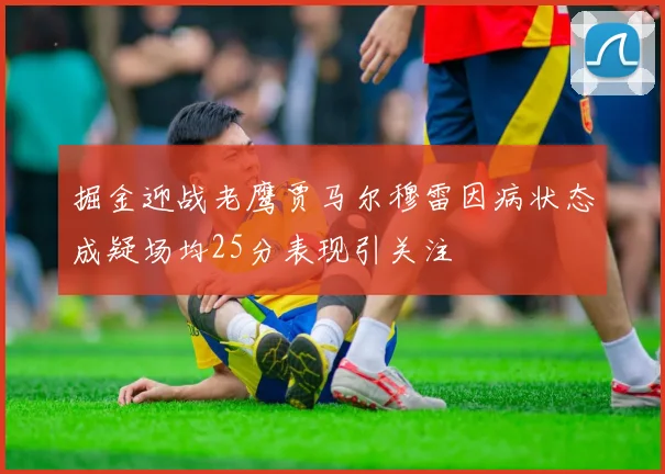 掘金迎战老鹰贾马尔穆雷因病状态成疑场均25分表现引关注
