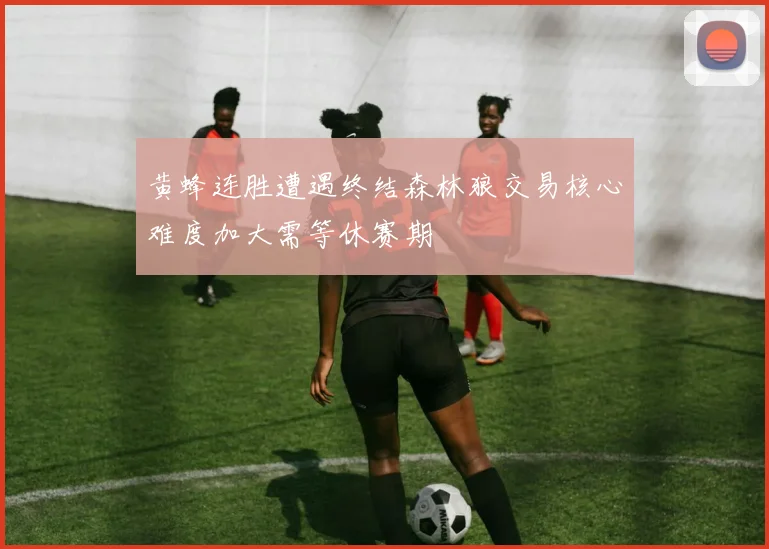 黄蜂连胜遭遇终结森林狼交易核心难度加大需等休赛期