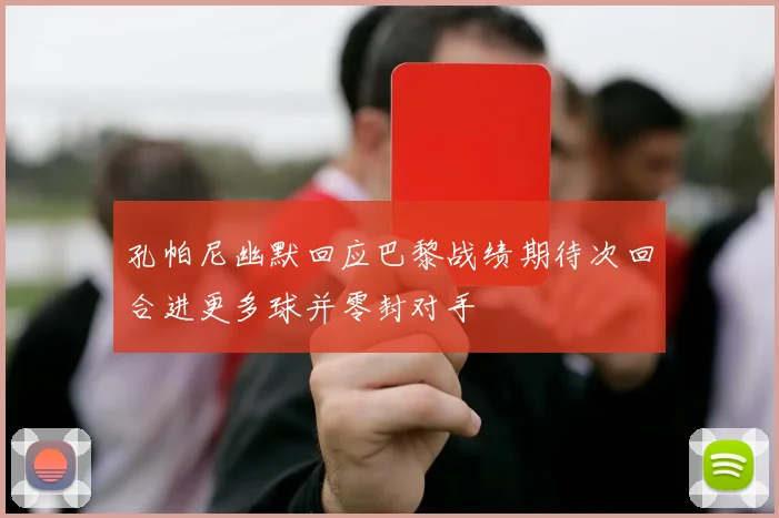 孔帕尼幽默回应巴黎战绩期待次回合进更多球并零封对手